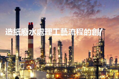 造紙廢水處理工藝流程的創(chuàng)新與突破！